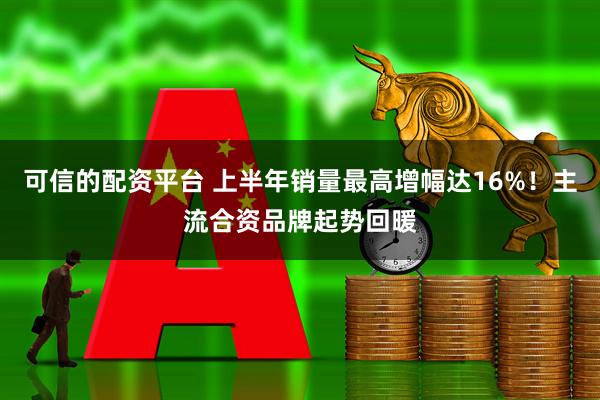 可信的配资平台 上半年销量最高增幅达16%！主流合资品牌起势回暖