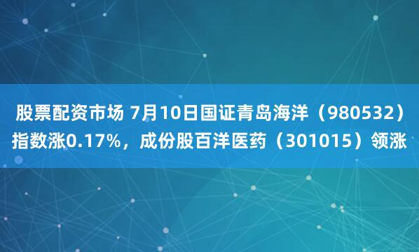 股票配资市场 7月10日国证青岛海洋（980532）指数涨0.17%，成份股百洋医药（301015）领涨