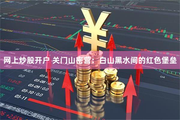 网上炒股开户 关门山密营：白山黑水间的红色堡垒