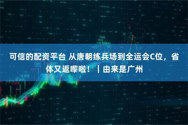 可信的配资平台 从唐朝练兵场到全运会C位，省体又返嚟啦！｜由来是广州