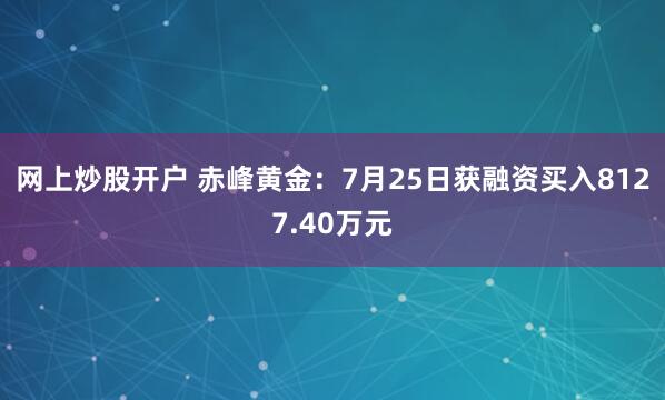 网上炒股开户 赤峰黄金：7月25日获融资买入8127.40万元