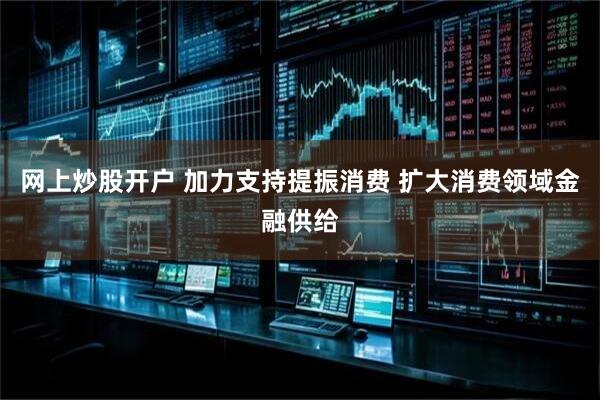 网上炒股开户 加力支持提振消费 扩大消费领域金融供给