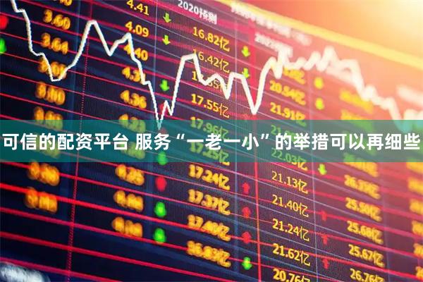 可信的配资平台 服务“一老一小”的举措可以再细些