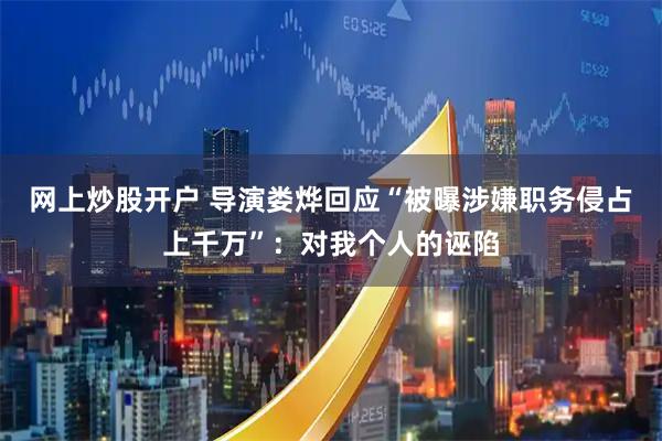 网上炒股开户 导演娄烨回应“被曝涉嫌职务侵占上千万”：对我个人的诬陷