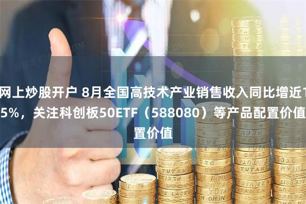 网上炒股开户 8月全国高技术产业销售收入同比增近15%，关注科创板50ETF（588080）等产品配置价值