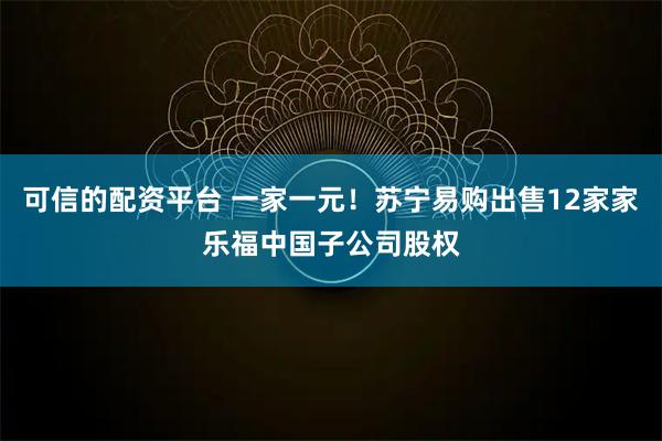 可信的配资平台 一家一元！苏宁易购出售12家家乐福中国子公司股权