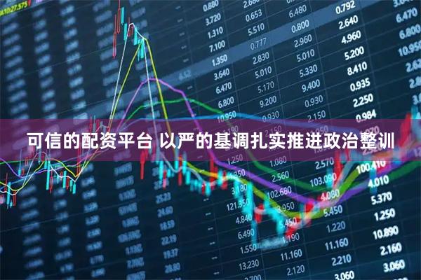 可信的配资平台 以严的基调扎实推进政治整训