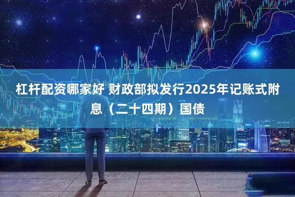 杠杆配资哪家好 财政部拟发行2025年记账式附息（二十四期）国债