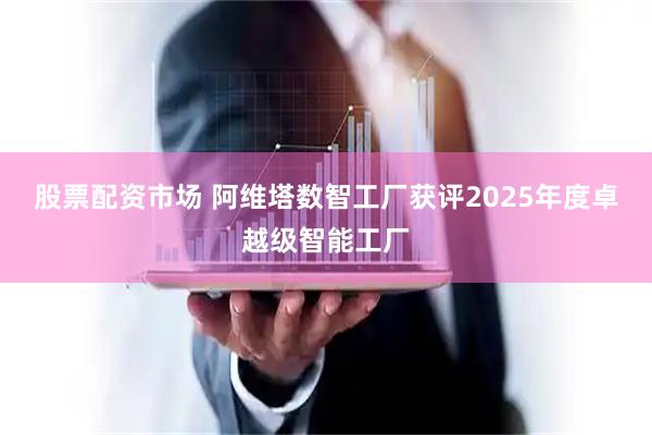 股票配资市场 阿维塔数智工厂获评2025年度卓越级智能工厂
