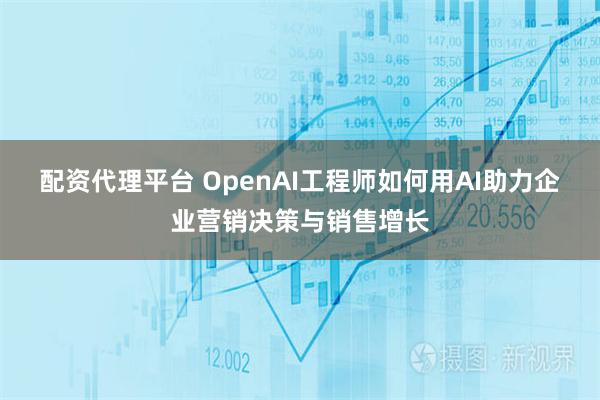 配资代理平台 OpenAI工程师如何用AI助力企业营销决策与销售增长